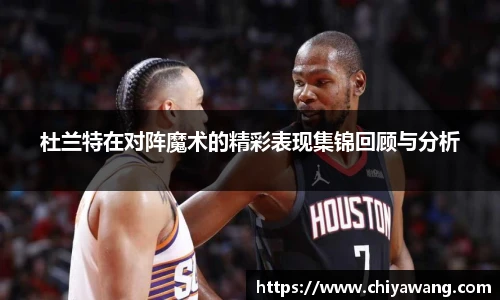 杜兰特在对阵魔术的精彩表现集锦回顾与分析