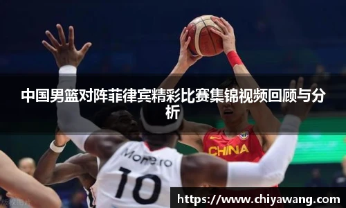 中国男篮对阵菲律宾精彩比赛集锦视频回顾与分析